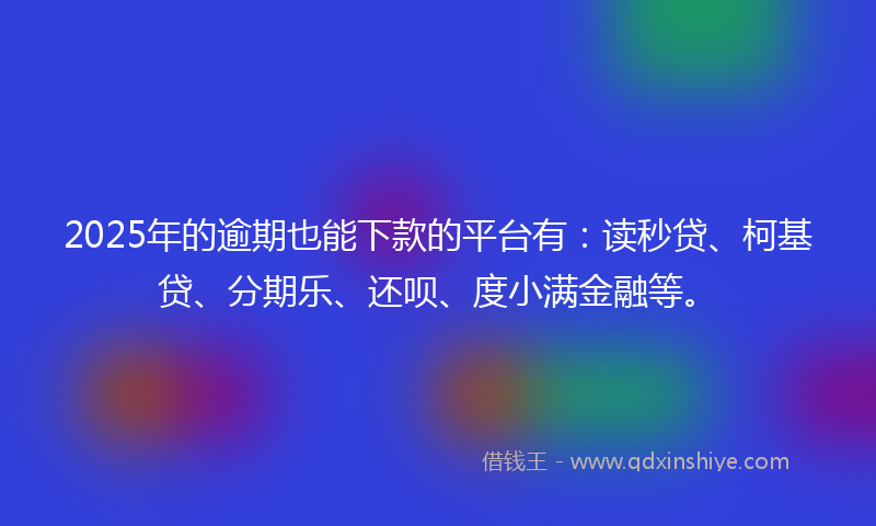 2025年的逾期也能下款的平台有：读秒贷、柯基贷、分期乐、还呗、度小满金融等。