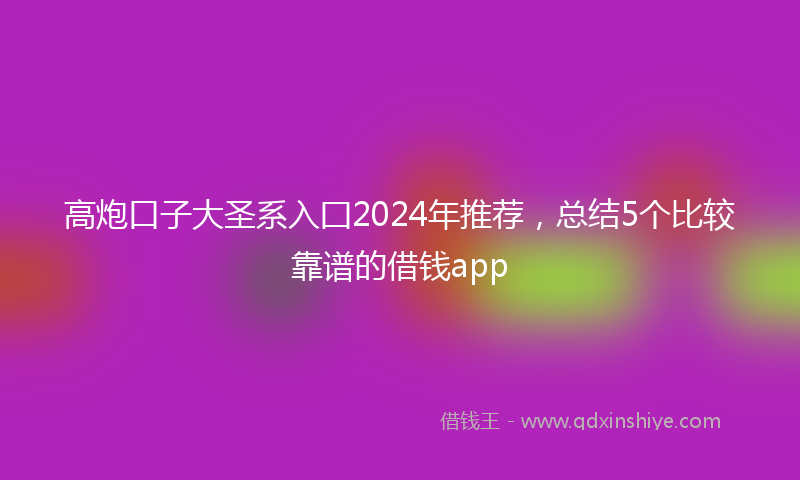 高炮口子大圣系入囗2024年推荐，总结5个比较靠谱的借钱app