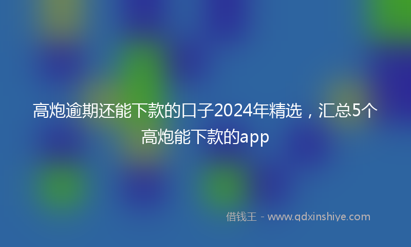 高炮逾期还能下款的口子2024年精选，汇总5个高炮能下款的app
