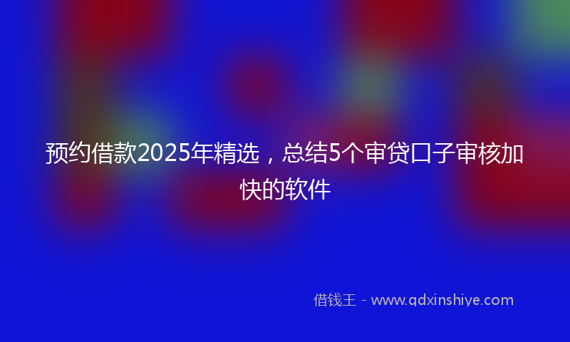 预约借款2025年精选，总结5个审贷口子审核加快的软件