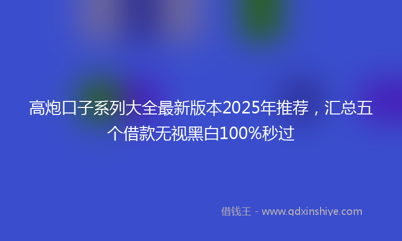 高炮口子系列大全最新版本2025年推荐，汇总五个借款无视黑白100%秒过