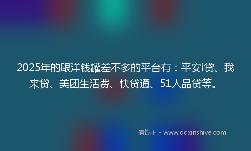 2025年的跟洋钱罐差不多的平台有：平安i贷、我来贷、美团生活费、快贷通、51人品贷等。