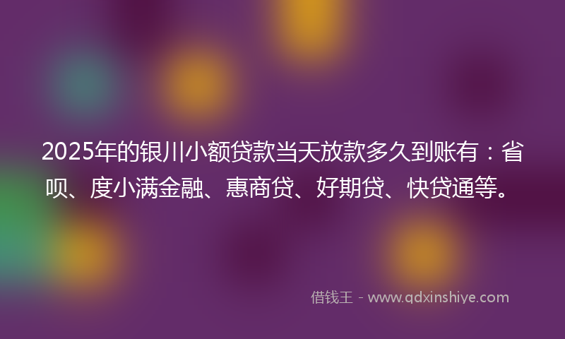 2025年的银川小额贷款当天放款多久到账有：省呗、度小满金融、惠商贷、好期贷、快贷通等。
