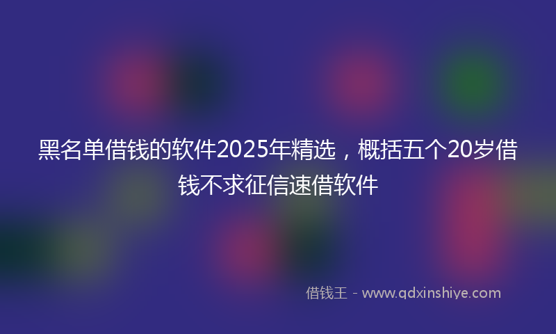 黑名单借钱的软件2025年精选，概括五个20岁借钱不求征信速借软件