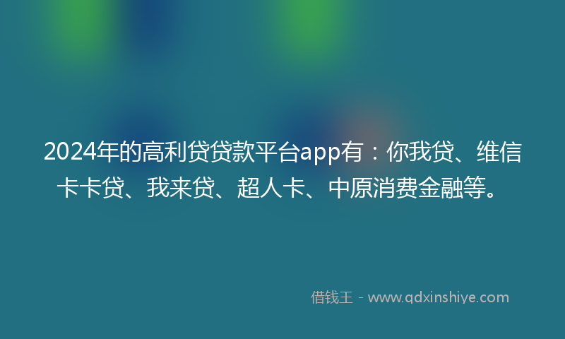 2024年的高利贷贷款平台app有：你我贷、维信卡卡贷、我来贷、超人卡、中原消费金融等。
