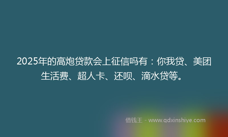 2025年的高炮贷款会上征信吗有：你我贷、美团生活费、超人卡、还呗、滴水贷等。