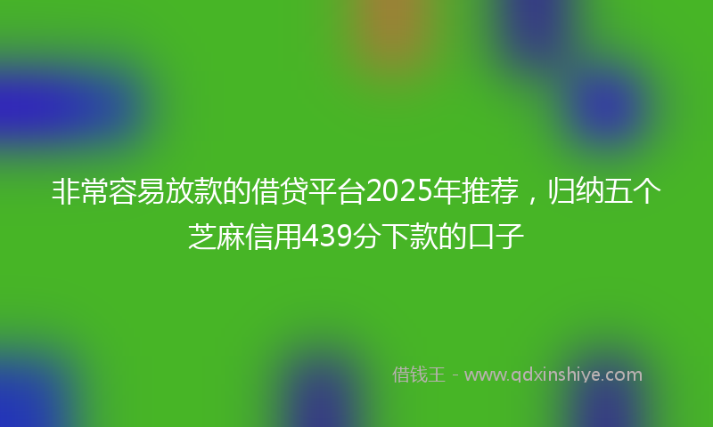 非常容易放款的借贷平台2025年推荐，归纳五个芝麻信用439分下款的口子