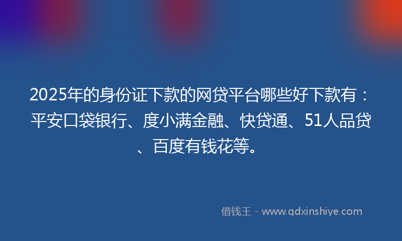 2025年的身份证下款的网贷平台哪些好下款有：平安口袋银行、度小满金融、快贷通、51人品贷、百度有钱花等。