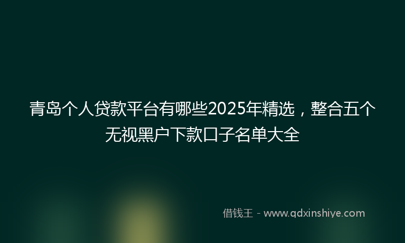 青岛个人贷款平台有哪些2025年精选，整合五个无视黑户下款口子名单大全