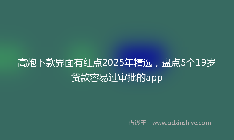 高炮下款界面有红点2025年精选，盘点5个19岁贷款容易过审批的app