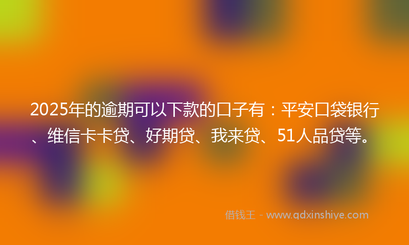 2025年的逾期可以下款的口子有：平安口袋银行、维信卡卡贷、好期贷、我来贷、51人品贷等。