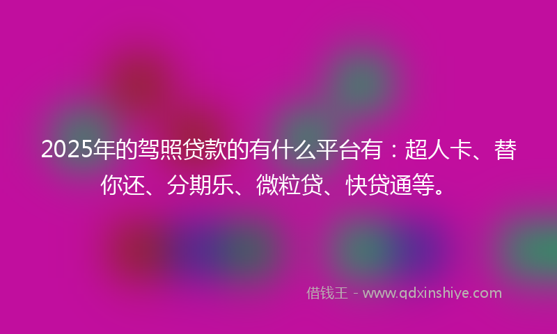 2025年的驾照贷款的有什么平台有：超人卡、替你还、分期乐、微粒贷、快贷通等。
