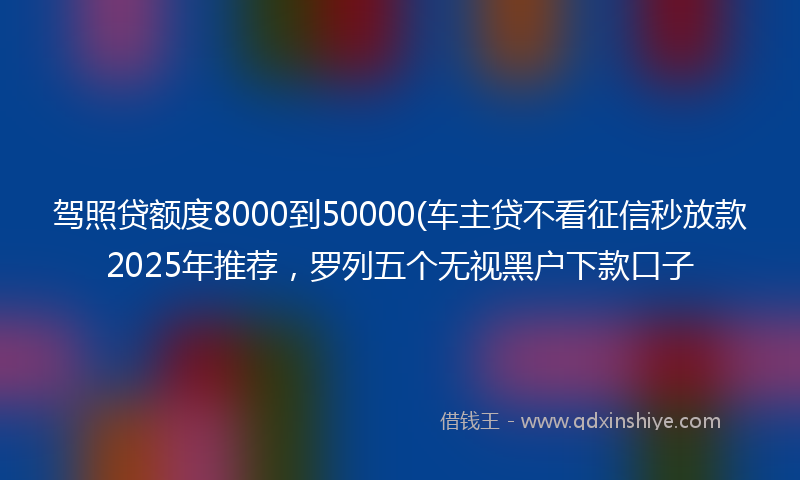 驾照贷额度8000到50000(车主贷不看征信秒放款2025年推荐，罗列五个无视黑户下款口子