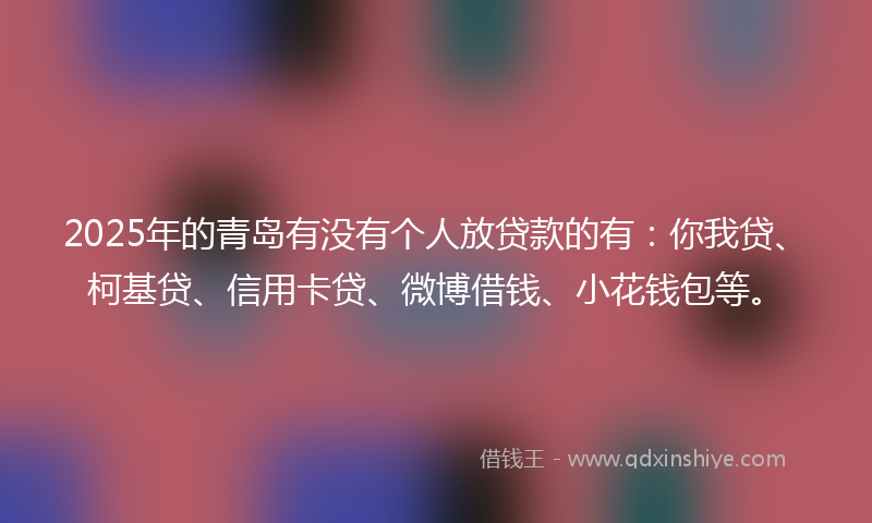2025年的青岛有没有个人放贷款的有：你我贷、柯基贷、信用卡贷、微博借钱、小花钱包等。