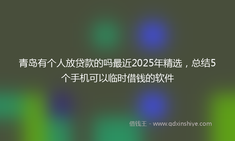 青岛有个人放贷款的吗最近2025年精选，总结5个手机可以临时借钱的软件