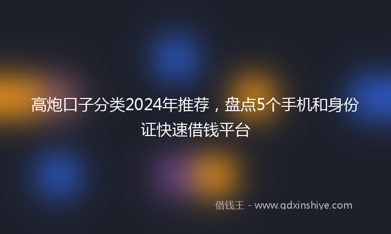 高炮口子分类2024年推荐，盘点5个手机和身份证快速借钱平台