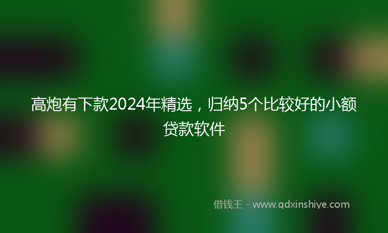高炮有下款2024年精选，归纳5个比较好的小额贷款软件