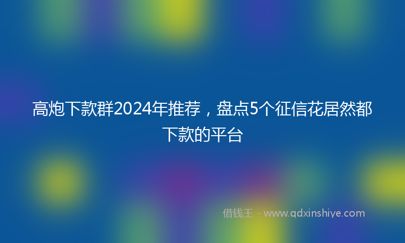 高炮下款群2024年推荐，盘点5个征信花居然都下款的平台