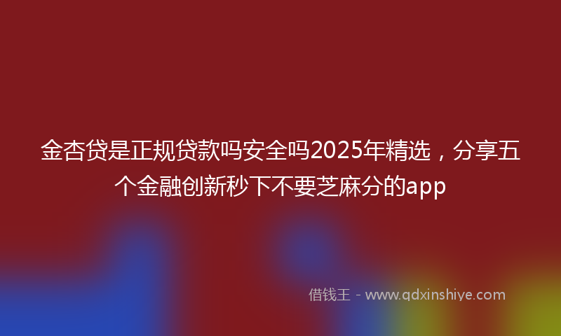 金杏贷是正规贷款吗安全吗2025年精选，分享五个金融创新秒下不要芝麻分的app
