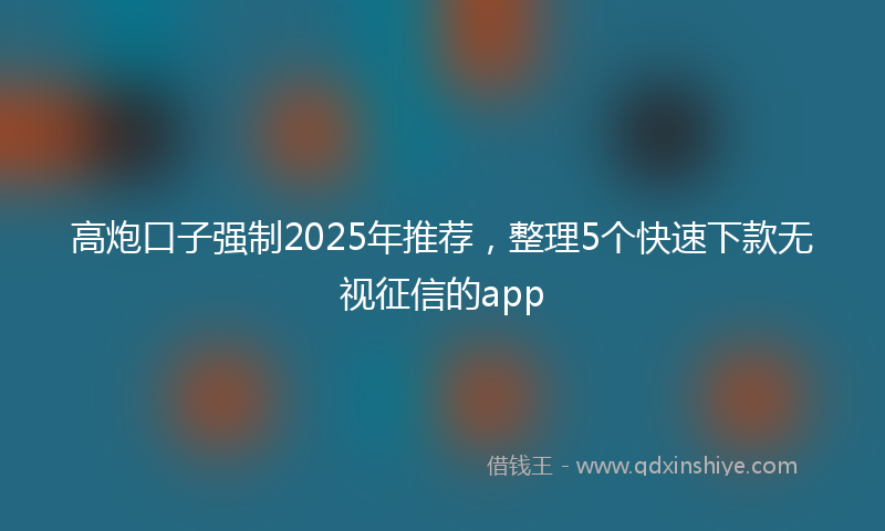 高炮口子强制2025年推荐，整理5个快速下款无视征信的app