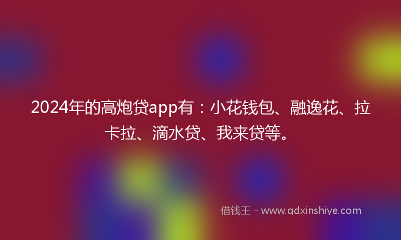 2024年的高炮贷app有：小花钱包、融逸花、拉卡拉、滴水贷、我来贷等。