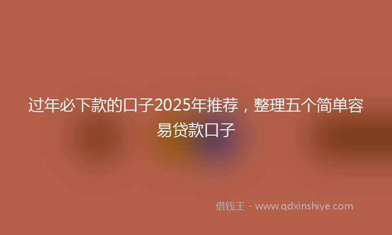 过年必下款的口子2025年推荐，整理五个简单容易贷款口子