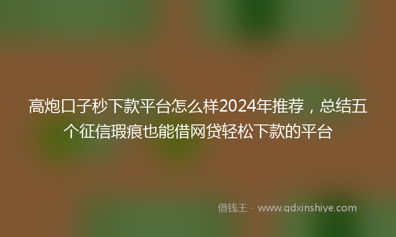 高炮口子秒下款平台怎么样2024年推荐，总结五个征信瑕疵也能借网贷轻松下款的平台