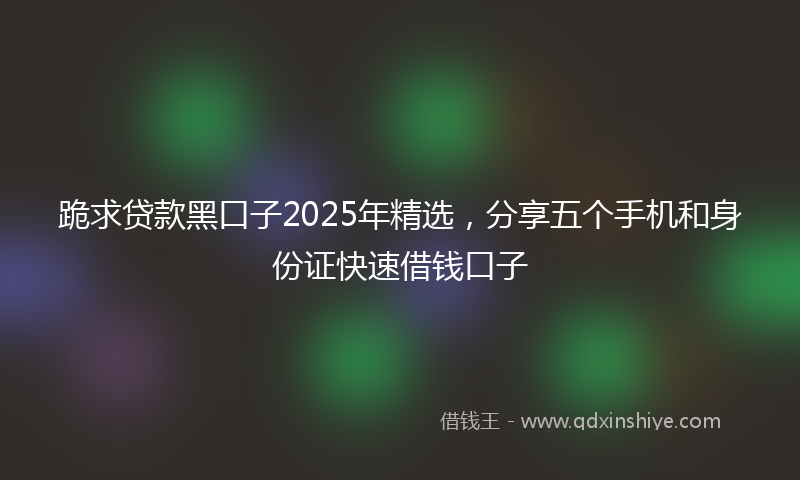 跪求贷款黑口子2025年精选，分享五个手机和身份证快速借钱口子