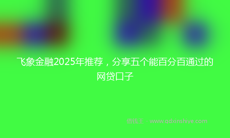 飞象金融2025年推荐，分享五个能百分百通过的网贷口子