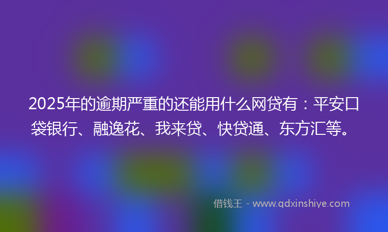 2025年的逾期严重的还能用什么网贷有：平安口袋银行、融逸花、我来贷、快贷通、东方汇等。