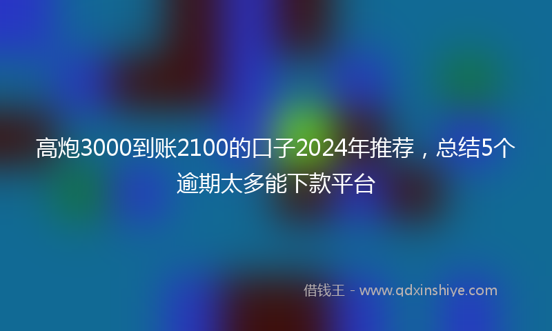 高炮3000到账2100的口子2024年推荐，总结5个逾期太多能下款平台