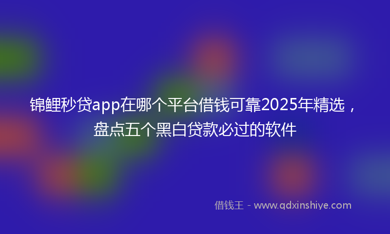 锦鲤秒贷app在哪个平台借钱可靠2025年精选，盘点五个黑白贷款必过的软件