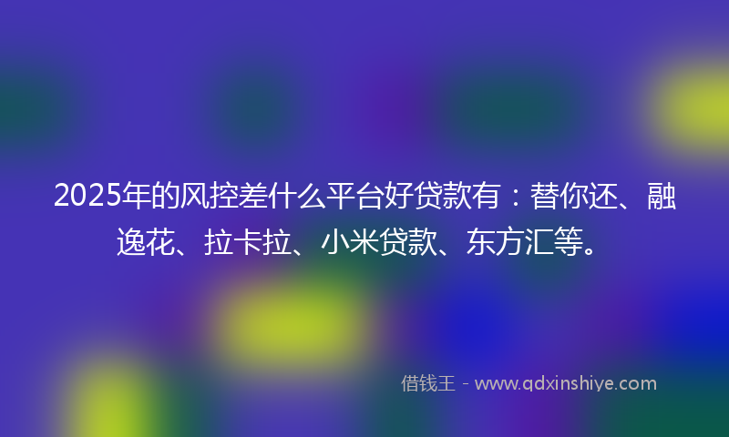 2025年的风控差什么平台好贷款有：替你还、融逸花、拉卡拉、小米贷款、东方汇等。