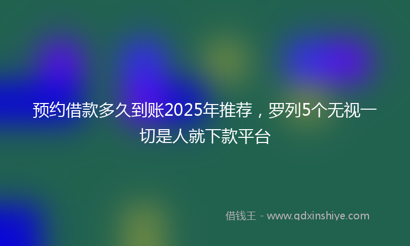 预约借款多久到账2025年推荐，罗列5个无视一切是人就下款平台