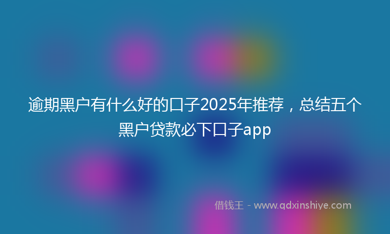 逾期黑户有什么好的口子2025年推荐，总结五个黑户贷款必下口子app
