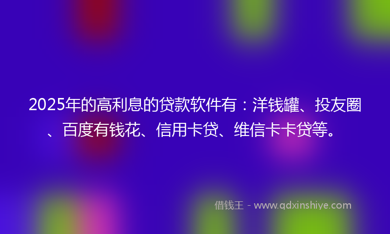 2025年的高利息的贷款软件有：洋钱罐、投友圈、百度有钱花、信用卡贷、维信卡卡贷等。