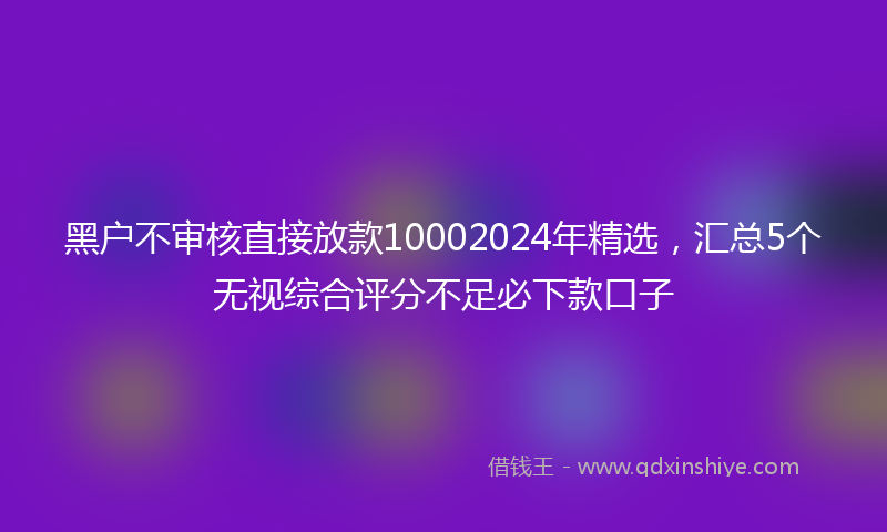 黑户不审核直接放款10002024年精选，汇总5个无视综合评分不足必下款口子