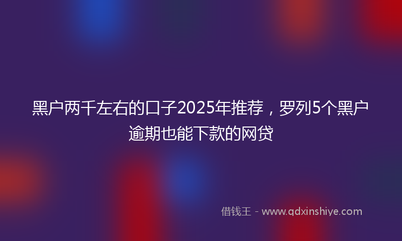 黑户两千左右的口子2025年推荐，罗列5个黑户逾期也能下款的网贷