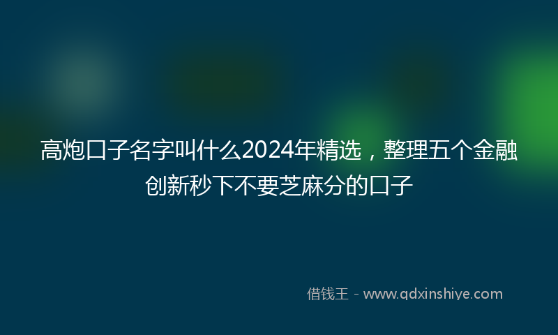 高炮口子名字叫什么2024年精选，整理五个金融创新秒下不要芝麻分的口子