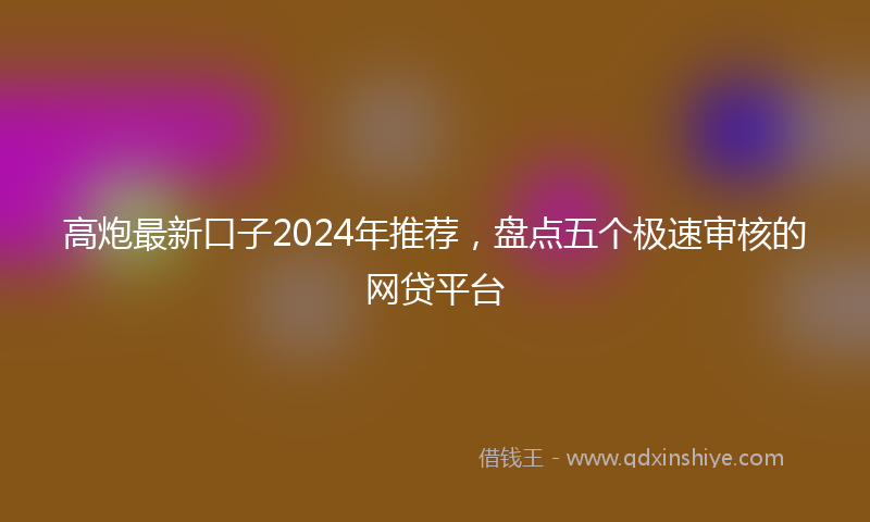 高炮最新口子2024年推荐，盘点五个极速审核的网贷平台