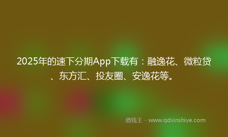 2025年的速下分期App下载有：融逸花、微粒贷、东方汇、投友圈、安逸花等。