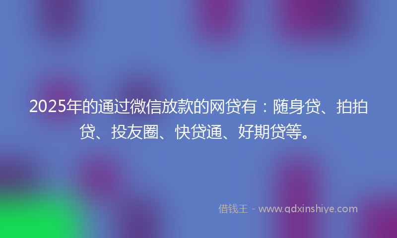 2025年的通过微信放款的网贷有：随身贷、拍拍贷、投友圈、快贷通、好期贷等。