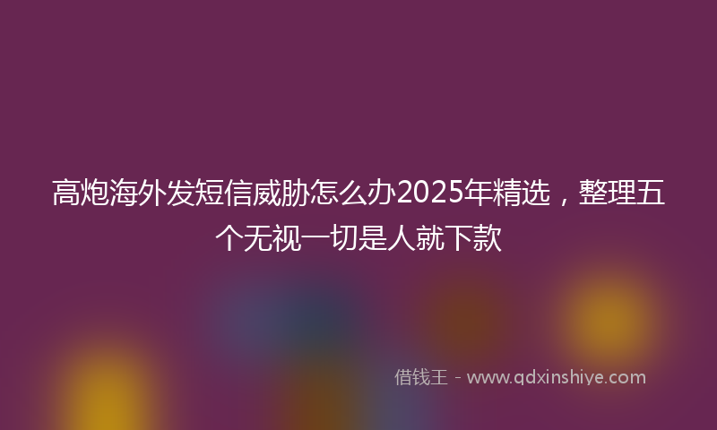 高炮海外发短信威胁怎么办2025年精选，整理五个无视一切是人就下款