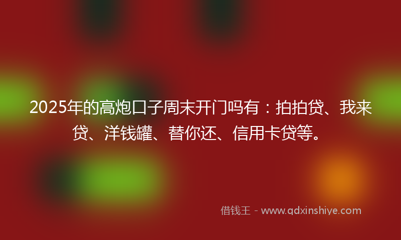 2025年的高炮口子周末开门吗有：拍拍贷、我来贷、洋钱罐、替你还、信用卡贷等。