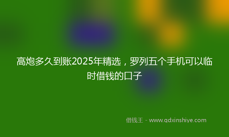 高炮多久到账2025年精选，罗列五个手机可以临时借钱的口子