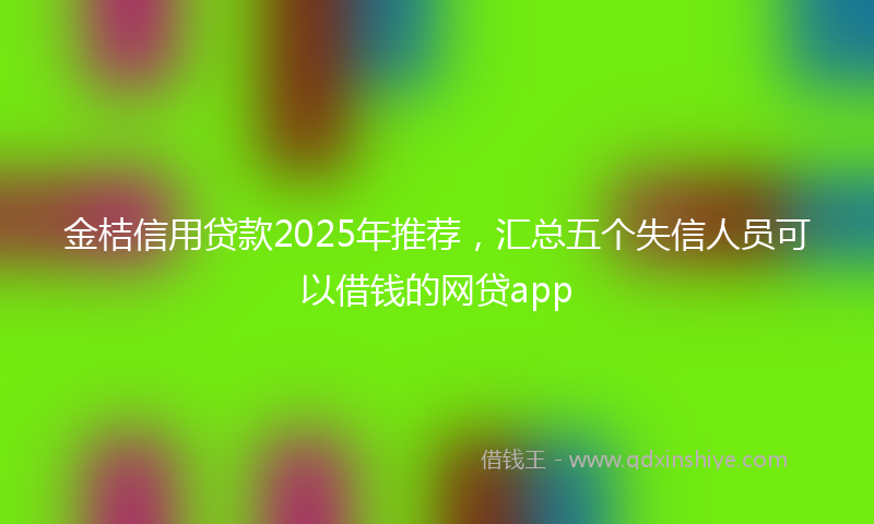 金桔信用贷款2025年推荐，汇总五个失信人员可以借钱的网贷app