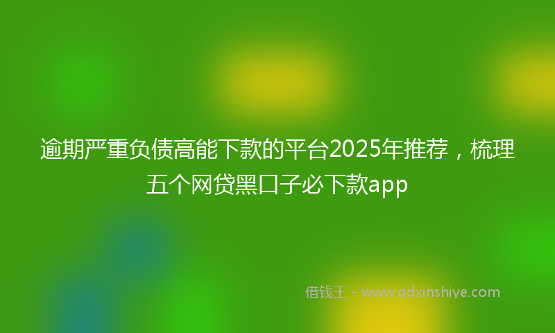 逾期严重负债高能下款的平台2025年推荐，梳理五个网贷黑口子必下款app