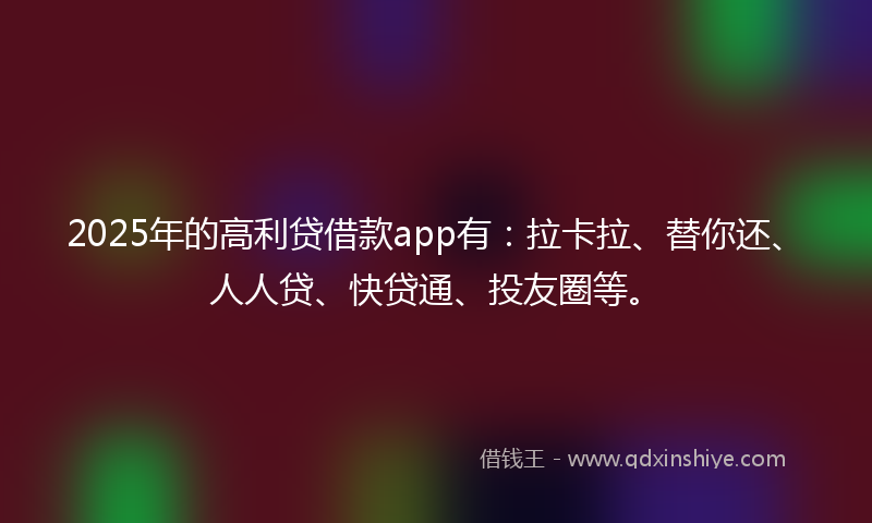 2025年的高利贷借款app有：拉卡拉、替你还、人人贷、快贷通、投友圈等。