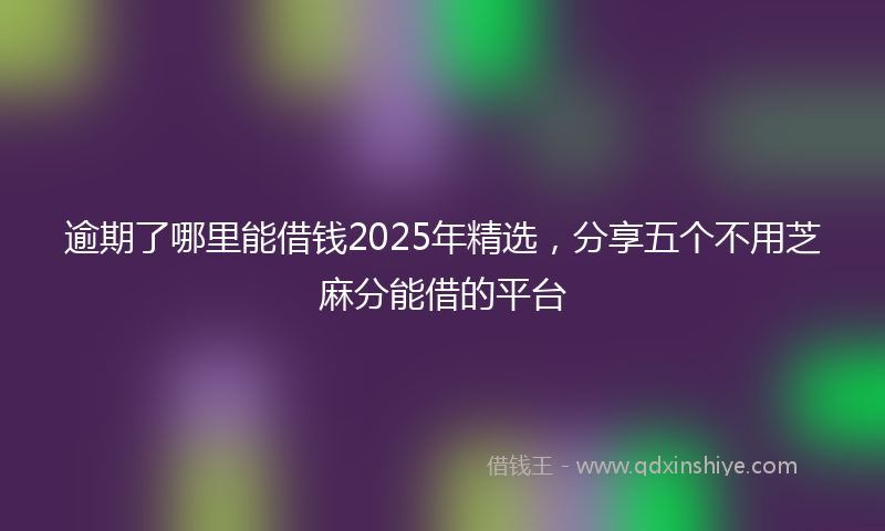 逾期了哪里能借钱2025年精选，分享五个不用芝麻分能借的平台