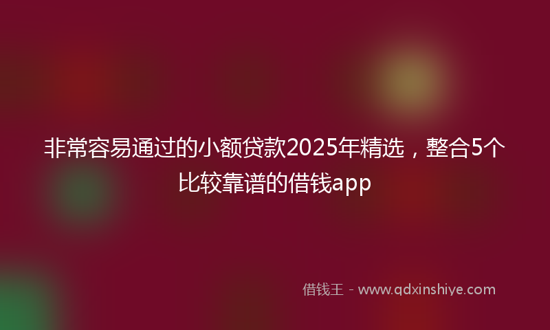 非常容易通过的小额贷款2025年精选，整合5个比较靠谱的借钱app